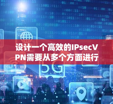 设计一个高效的IPsecVPN需要从多个方面进行综合考虑。以下是一个系统化的设计方案