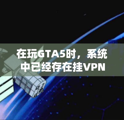 在玩GTA5时,系统中已经存在挂VPN功能,以下是逐步解决方案 在玩GTA5时,系统中已经存在挂VPN功能,以下是逐步解决方案