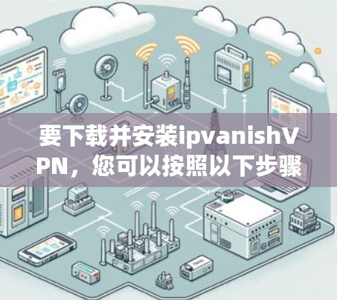 要下载并安装ipvanishVPN，您可以按照以下步骤进行
