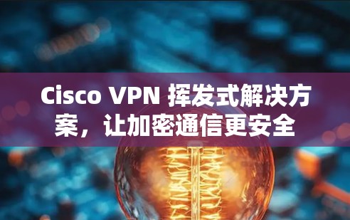 Cisco VPN 挥发式解决方案，让加密通信更安全