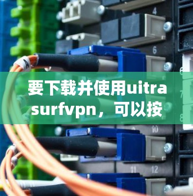 要下载并使用uitrasurfvpn，可以按照以下步骤操作