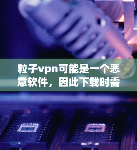 粒子vpn可能是一个恶意软件,因此下载时需要谨慎处理。以下是针对粒子vpn的步骤指南 粒子vpn可能是一个恶意软件,因此下载时需要谨慎处理。以下是针对粒子vpn的步骤指南