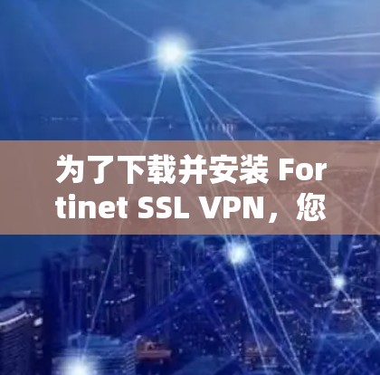 为了下载并安装 Fortinet SSL VPN，您可以按照以下步骤进行