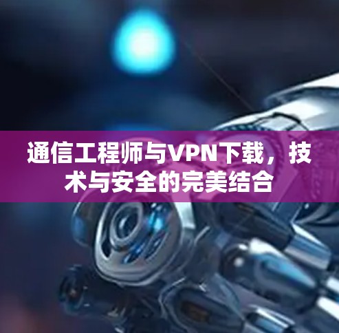 通信工程师与VPN下载，技术与安全的完美结合