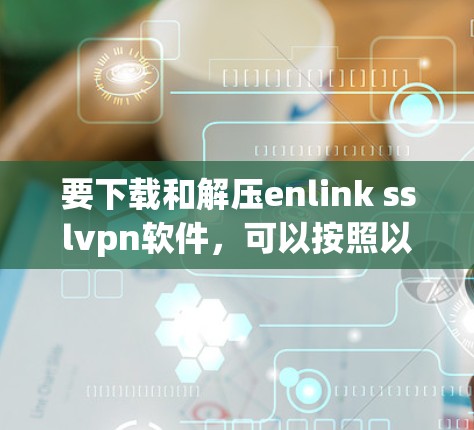 要下载和解压enlink sslvpn软件，可以按照以下步骤操作