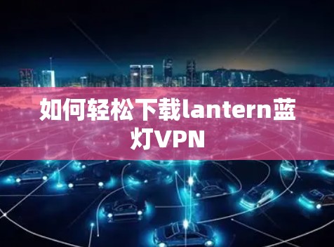 如何轻松下载lantern蓝灯VPN