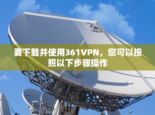 要下载并使用361VPN，您可以按照以下步骤操作