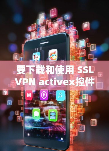 要下载和使用 SSLVPN activex控件，可以按照以下步骤操作