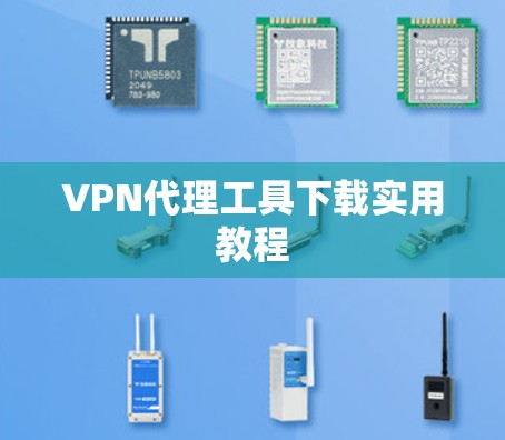 VPN代理工具下载实用教程 VPN代理工具下载实用教程