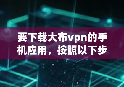 要下载大布vpn的手机应用，按照以下步骤进行