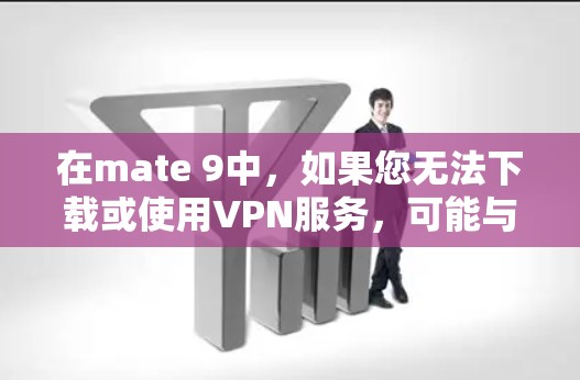 在mate 9中，如果您无法下载或使用VPN服务，可能与以下原因有关