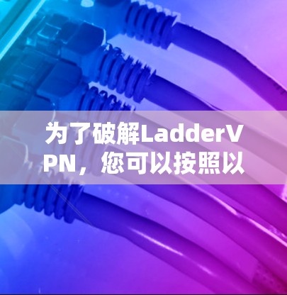 为了破解LadderVPN，您可以按照以下步骤操作