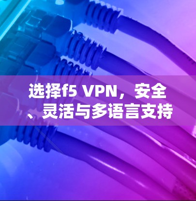 选择f5 VPN，安全、灵活与多语言支持的优质选择