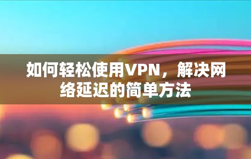如何轻松使用VPN，解决网络延迟的简单方法