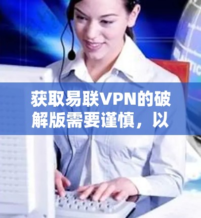 获取易联VPN的破解版需要谨慎，以下是一步步的指南