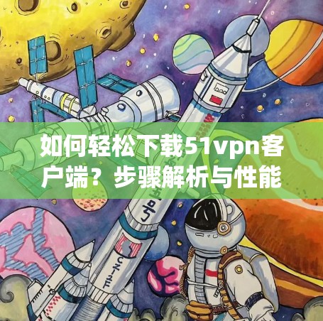 如何轻松下载51vpn客户端？步骤解析与性能优化