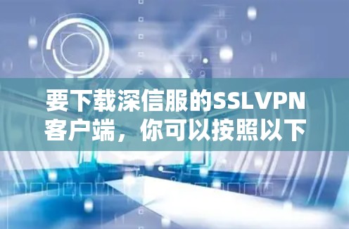 要下载深信服的SSLVPN客户端，你可以按照以下步骤进行