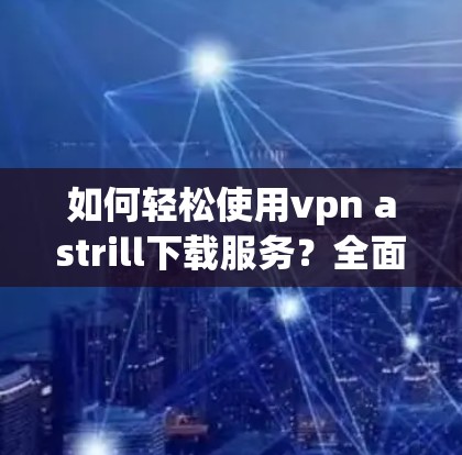 如何轻松使用vpn astrill下载服务？全面指南下载教程