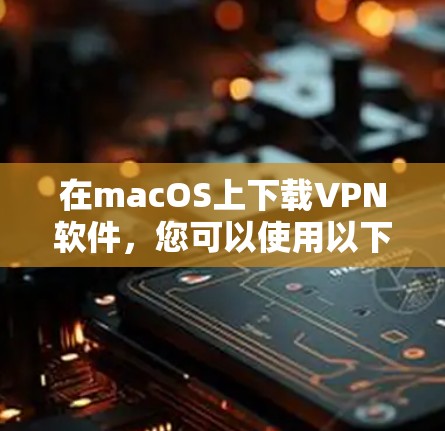 在macOS上下载VPN软件，您可以使用以下几种方法。这些软件通常支持在mac上安装和使用