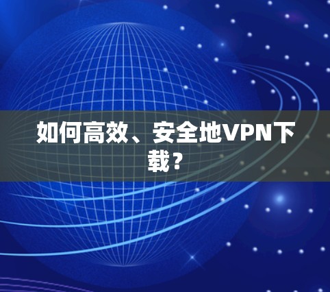 如何高效、安全地VPN下载？
