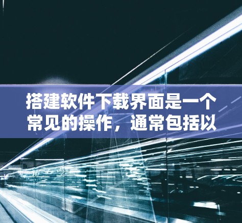 搭建软件下载界面是一个常见的操作，通常包括以下几个步骤