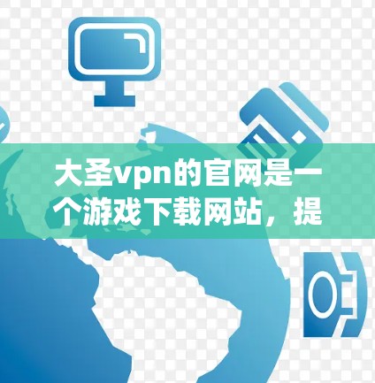 大圣vpn的官网是一个游戏下载网站，提供多种游戏及相关资料。为了下载游戏，按照以下步骤操作