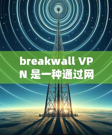 breakwall VPN 是一种通过网络隔离技术实现的VPN，允许用户在海外访问中国网络服务，避免传播病毒。如果你需要下载并安装 breakwall VPN，以下是详细的步骤