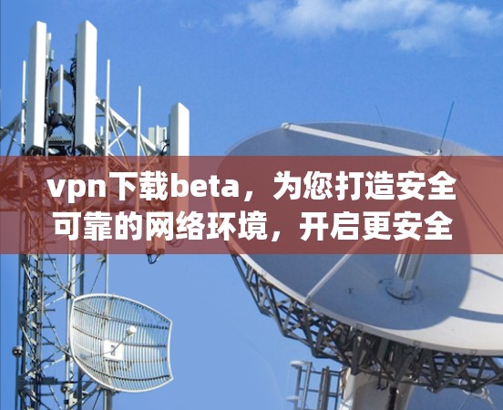 vpn下载beta，为您打造安全可靠的网络环境，开启更安全的未来