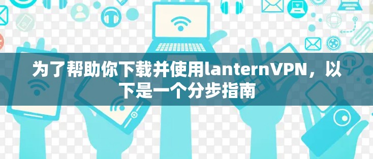 为了帮助你下载并使用lanternVPN，以下是一个分步指南