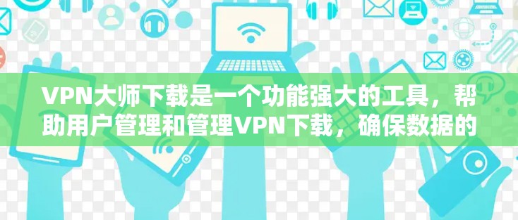 VPN大师下载是一个功能强大的工具，帮助用户管理和管理VPN下载，确保数据的安全和合规。以下是对该软件的详细介绍