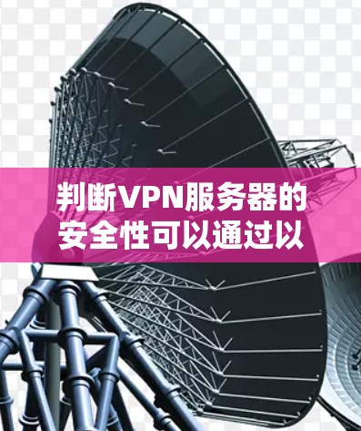判断VPN服务器的安全性可以通过以下步骤进行评估