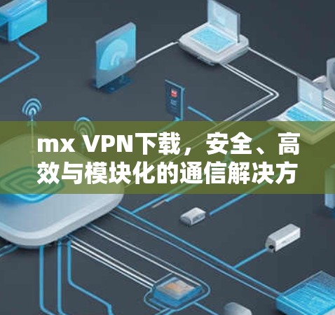 mx VPN下载，安全、高效与模块化的通信解决方案