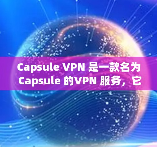 Capsule VPN 是一款名为 Capsule 的VPN 服务，它提供了一个安全、匿名且高效的VPN连接体验。虽然它并不是免费的，但如果你愿意支付一定的费用来使用，那么你将获得一个安全的网络环境