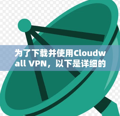 为了下载并使用Cloudwall VPN,以下是详细的步骤 为了下载并使用Cloudwall VPN,以下是详细的步骤