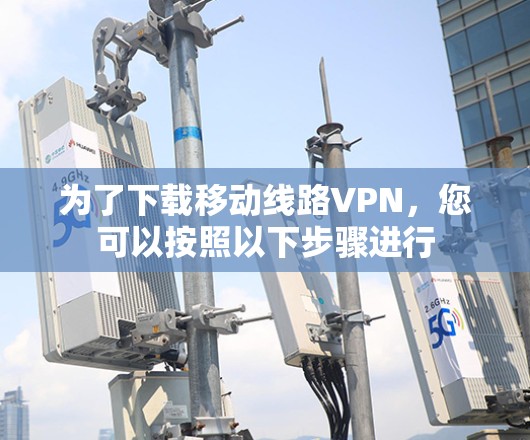 为了下载移动线路VPN，您可以按照以下步骤进行