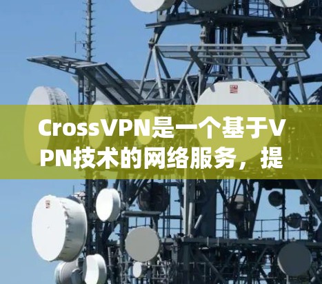 CrossVPN是一个基于VPN技术的网络服务，提供内容过滤、加密传输等功能，旨在为用户提供安全的VPN体验。为了帮助您 safely下载CrossVPN，以下是一些关键步骤和注意事项