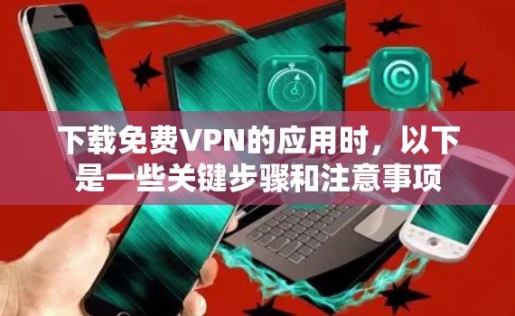 下载免费VPN的应用时，以下是一些关键步骤和注意事项