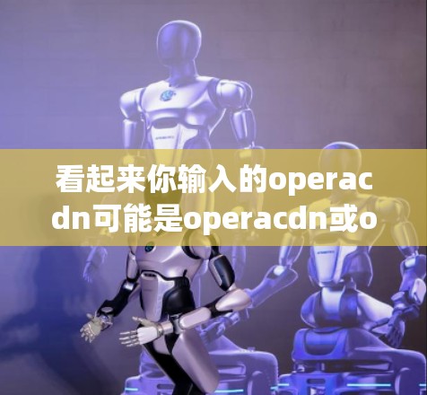 看起来你输入的operacdn可能是operacdn或operacdn这个词，但可能是打错了。OPera 是美国的视频通话软件，如果你想下载 OPera 相关的应用，可以按照以下步骤操作