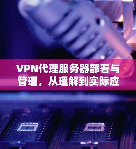 VPN代理服务器部署与管理，从理解到实际应用