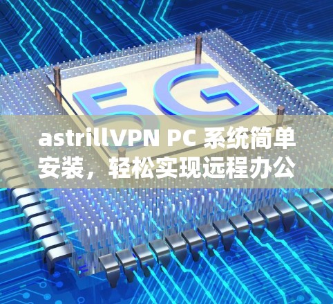 astrillVPN PC 系统简单安装，轻松实现远程办公与云会议