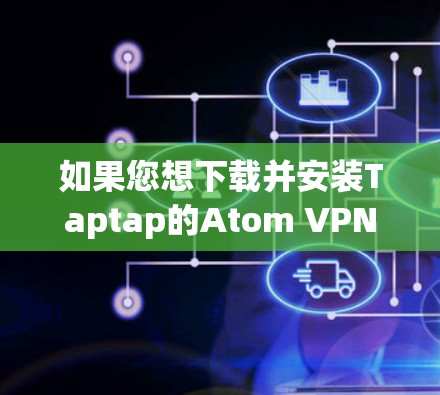 如果您想下载并安装Taptap的Atom VPN，可以按照以下步骤进行