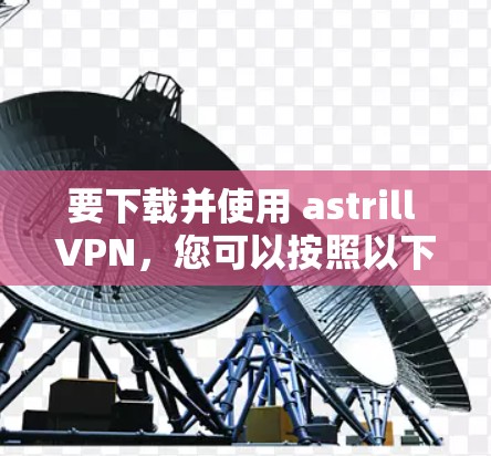 要下载并使用 astrill VPN，您可以按照以下步骤进行操作