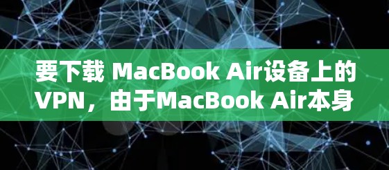 要下载 MacBook Air设备上的VPN，由于MacBook Air本身没有网络接口，无法直接连接VPN。不过，你可以通过以下方法来实现VPN连接