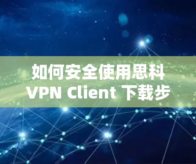 如何安全使用思科VPN Client 下载步骤详解