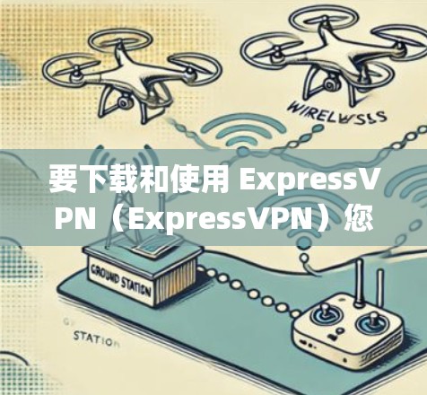要下载和使用 ExpressVPN（ExpressVPN）您可以按照以下步骤操作