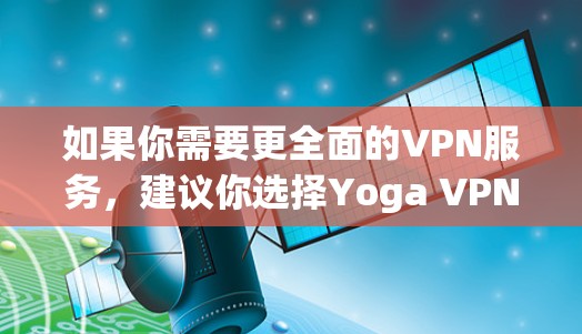 如果你需要更全面的VPN服务，建议你选择Yoga VPN 36，它是一个付费版，提供了更多功能和更好的安全措施。在选择VPN服务时，Always优先考虑服务的安全性和可靠性