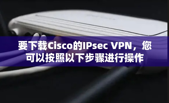 要下载Cisco的IPsec VPN，您可以按照以下步骤进行操作