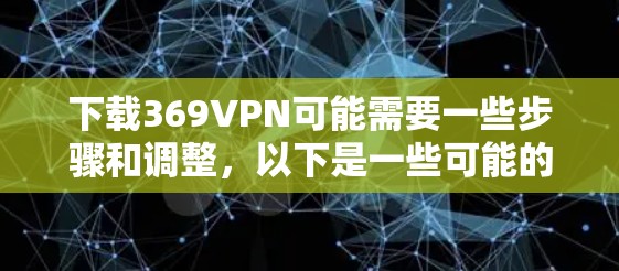 下载369VPN可能需要一些步骤和调整，以下是一些可能的步骤和建议