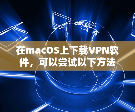 在macOS上下载VPN软件，可以尝试以下方法