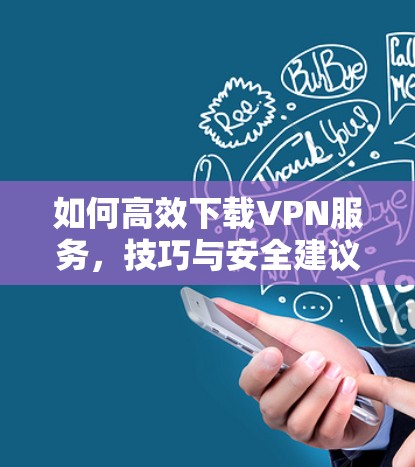 如何高效下载VPN服务,技巧与安全建议 如何高效下载VPN服务,技巧与安全建议